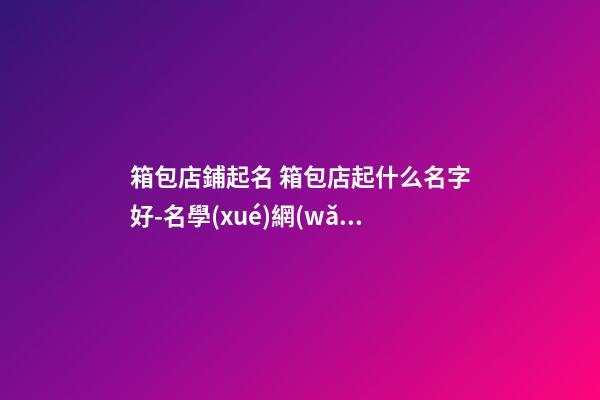 箱包店鋪起名 箱包店起什么名字好-名學(xué)網(wǎng)